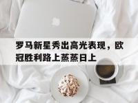 杏彩体育官网入口-包含罗马新星秀出高光表现，欧冠胜利路上蒸蒸日上的词条