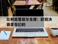 杏彩体育-比利亚雷亚尔主席：欧冠决赛是你们的的简单介绍