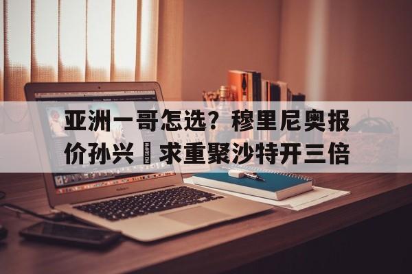 亚洲一哥怎选？穆里尼奥报价孙兴慜求重聚沙特开三倍的简单介绍